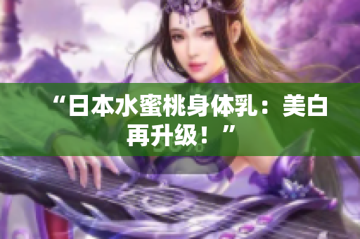 “日本水蜜桃身体乳：美白再升级！”