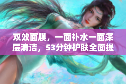 双效面膜，一面补水一面深层清洁，53分钟护肤全面提升