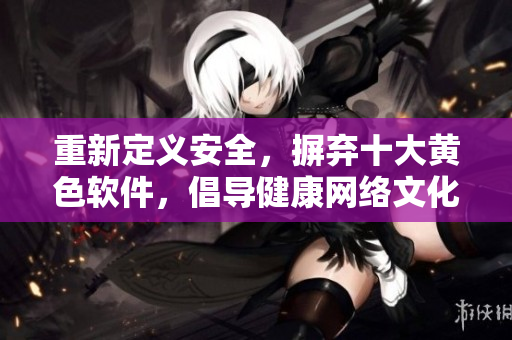 重新定义安全，摒弃十大黄色软件，倡导健康网络文化！