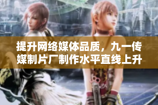 提升网络媒体品质，九一传媒制片厂制作水平直线上升