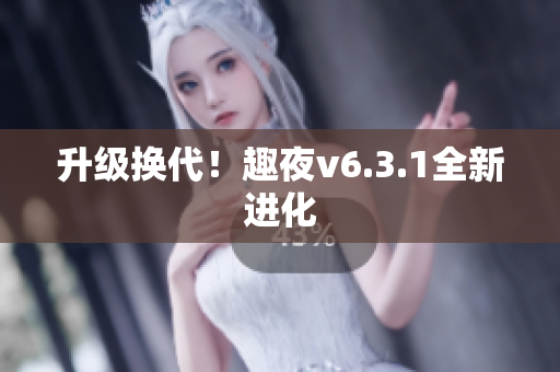 升级换代！趣夜v6.3.1全新进化