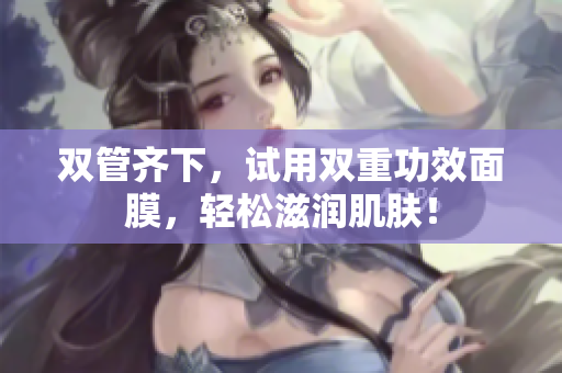 双管齐下，试用双重功效面膜，轻松滋润肌肤！