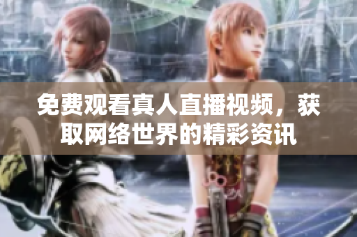 免费观看真人直播视频，获取网络世界的精彩资讯