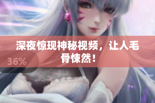 深夜惊现神秘视频，让人毛骨悚然！