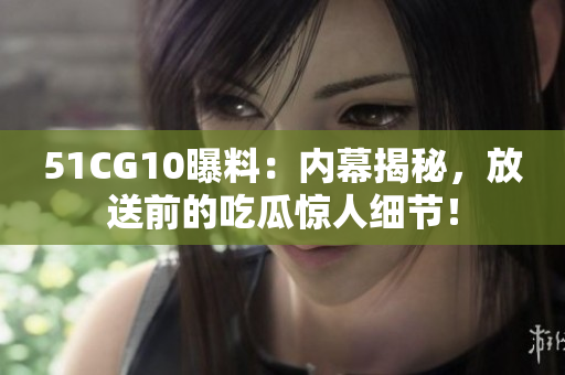 51CG10曝料：内幕揭秘，放送前的吃瓜惊人细节！