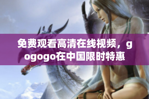 免费观看高清在线视频，gogogo在中国限时特惠