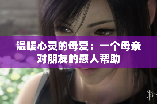 温暖心灵的母爱：一个母亲对朋友的感人帮助