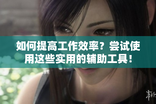 如何提高工作效率？尝试使用这些实用的辅助工具！