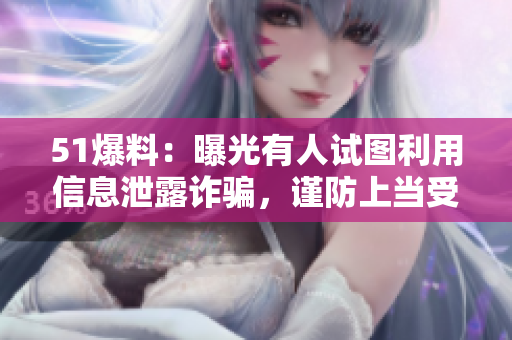 51爆料：曝光有人试图利用信息泄露诈骗，谨防上当受骗
