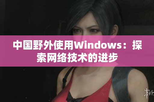 中国野外使用Windows：探索网络技术的进步
