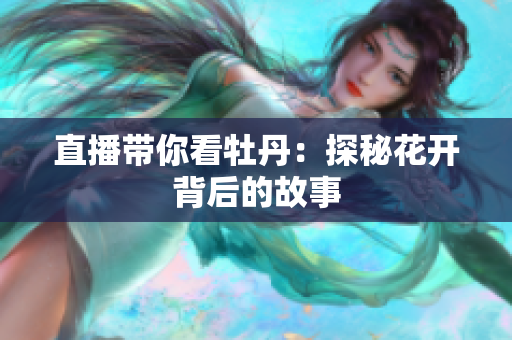 直播带你看牡丹：探秘花开背后的故事