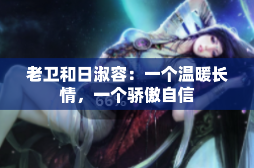老卫和日淑容：一个温暖长情，一个骄傲自信