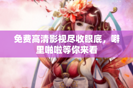 免费高清影视尽收眼底，噼里啪啦等你来看