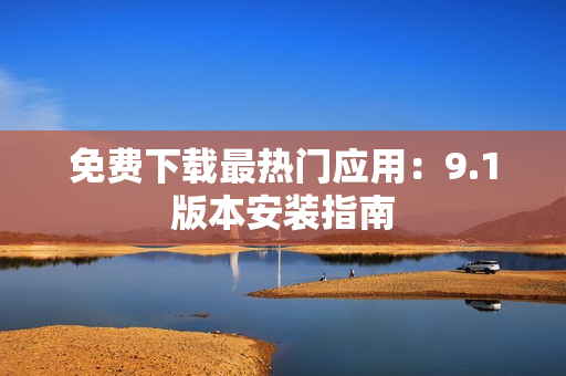 免费下载最热门应用：9.1版本安装指南