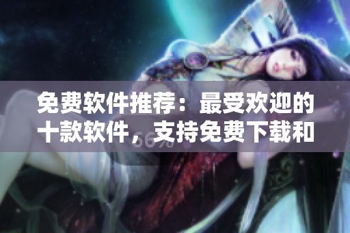 免费软件推荐：最受欢迎的十款软件，支持免费下载和安装