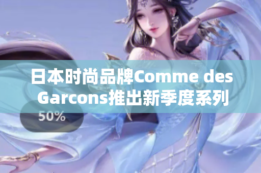 日本时尚品牌Comme des Garcons推出新季度系列