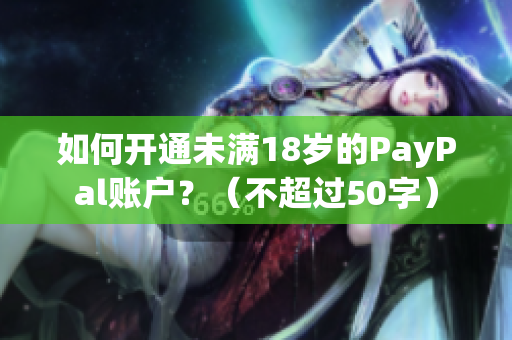 如何开通未满18岁的PayPal账户？（不超过50字）