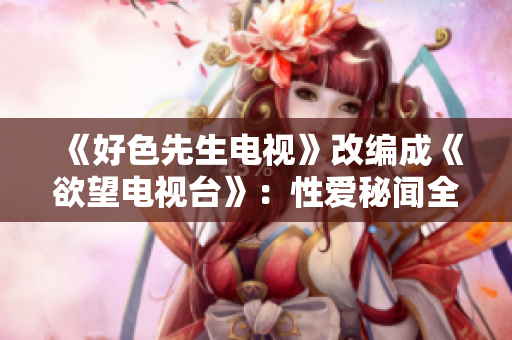《好色先生电视》改编成《欲望电视台》：性爱秘闻全在这看！