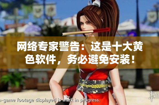 网络专家警告：这是十大黄色软件，务必避免安装！
