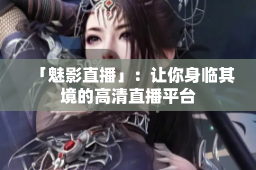 「魅影直播」：让你身临其境的高清直播平台