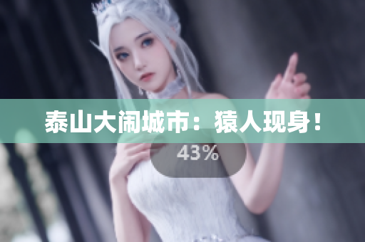 泰山大闹城市：猿人现身！
