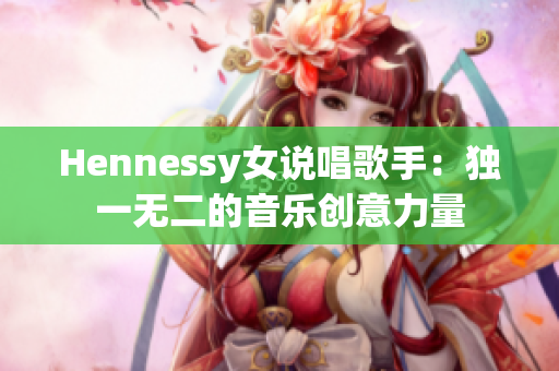 Hennessy女说唱歌手：独一无二的音乐创意力量