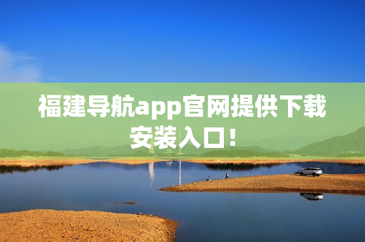 福建导航app官网提供下载安装入口！