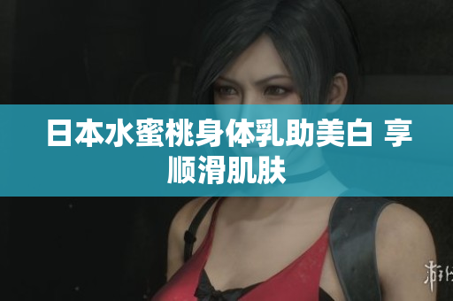 日本水蜜桃身体乳助美白 享顺滑肌肤