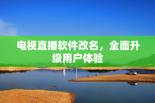 电视直播软件改名，全面升级用户体验