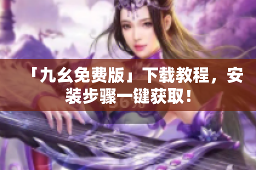 「九幺免费版」下载教程，安装步骤一键获取！