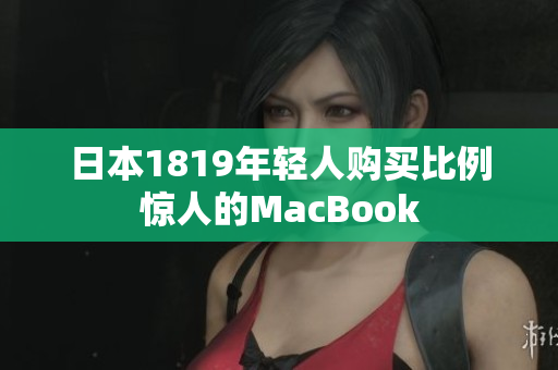 日本1819年轻人购买比例惊人的MacBook