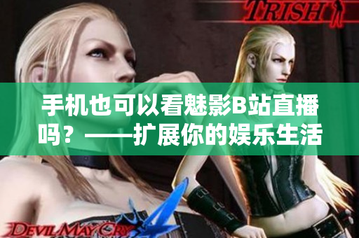 手机也可以看魅影B站直播吗？——扩展你的娱乐生活！