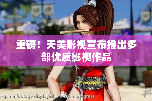 重磅！天美影视宣布推出多部优质影视作品