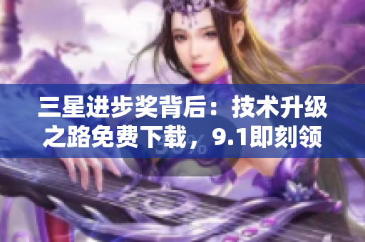 三星进步奖背后：技术升级之路免费下载，9.1即刻领取