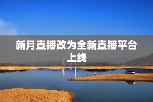 新月直播改为全新直播平台上线