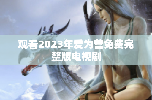 观看2023年爱为营免费完整版电视剧