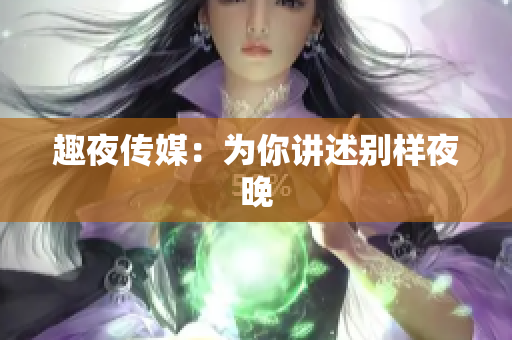 趣夜传媒：为你讲述别样夜晚