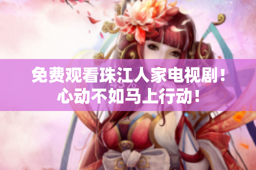 免费观看珠江人家电视剧！心动不如马上行动！