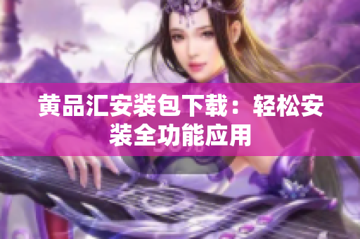 黄品汇安装包下载：轻松安装全功能应用