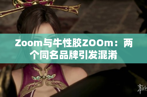 Zoom与牛性胶ZOOm：两个同名品牌引发混淆