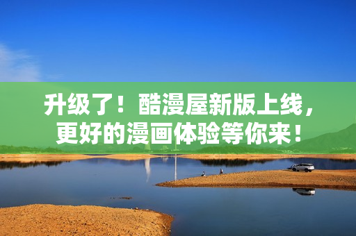 升级了！酷漫屋新版上线，更好的漫画体验等你来！
