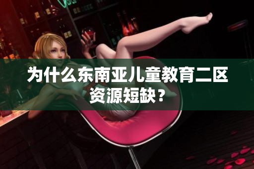 为什么东南亚儿童教育二区资源短缺？