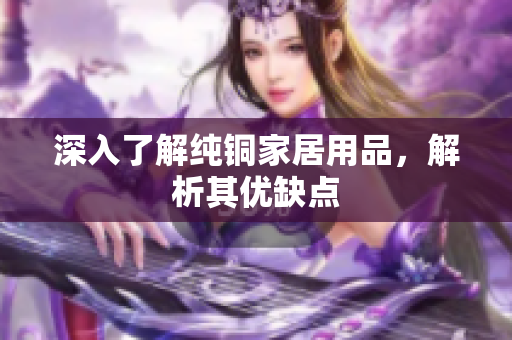 深入了解纯铜家居用品，解析其优缺点
