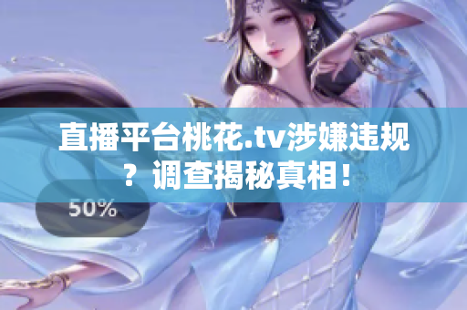 直播平台桃花.tv涉嫌违规？调查揭秘真相！