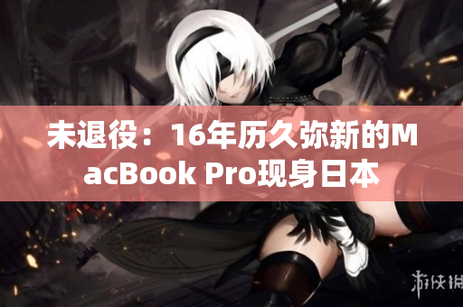 未退役：16年历久弥新的MacBook Pro现身日本