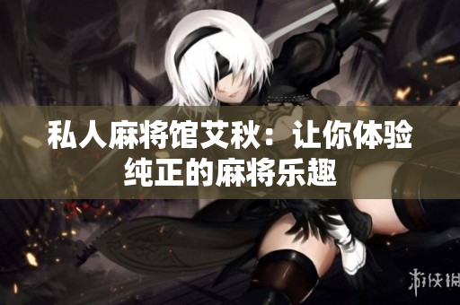 私人麻将馆艾秋：让你体验纯正的麻将乐趣