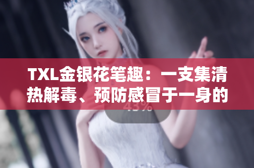 TXL金银花笔趣：一支集清热解毒、预防感冒于一身的好笔