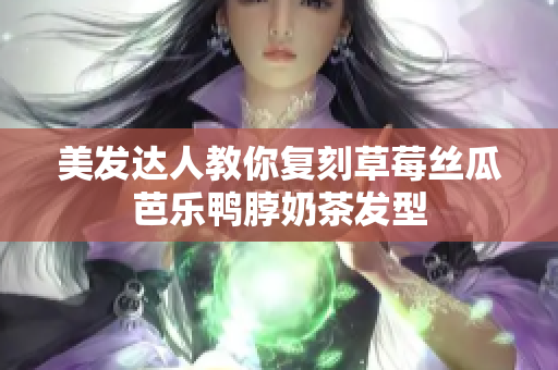 美发达人教你复刻草莓丝瓜芭乐鸭脖奶茶发型