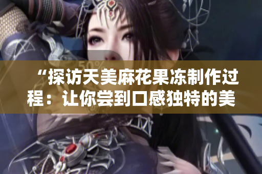 “探访天美麻花果冻制作过程：让你尝到口感独特的美味甜品”