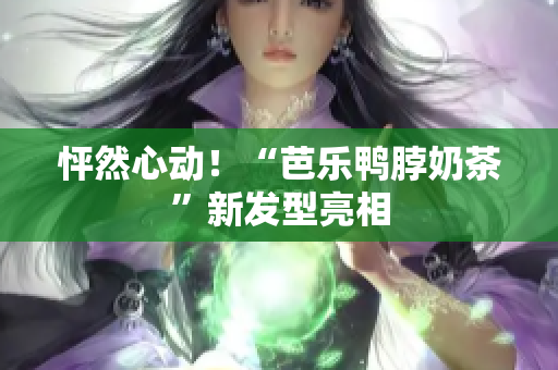 怦然心动！“芭乐鸭脖奶茶”新发型亮相